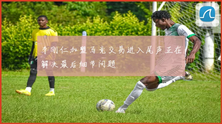 李刚仁加盟马竞交易进入尾声正在解决最后细节问题