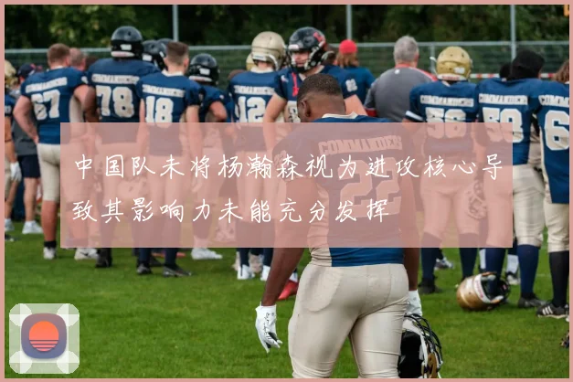 中国队未将杨瀚森视为进攻核心导致其影响力未能充分发挥