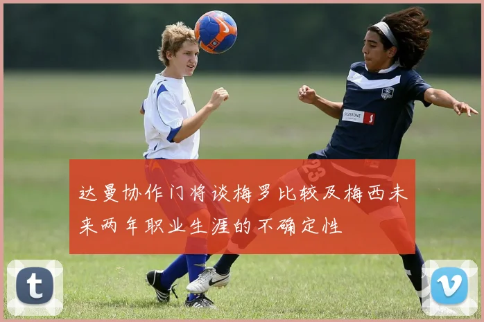 达曼协作门将谈梅罗比较及梅西未来两年职业生涯的不确定性