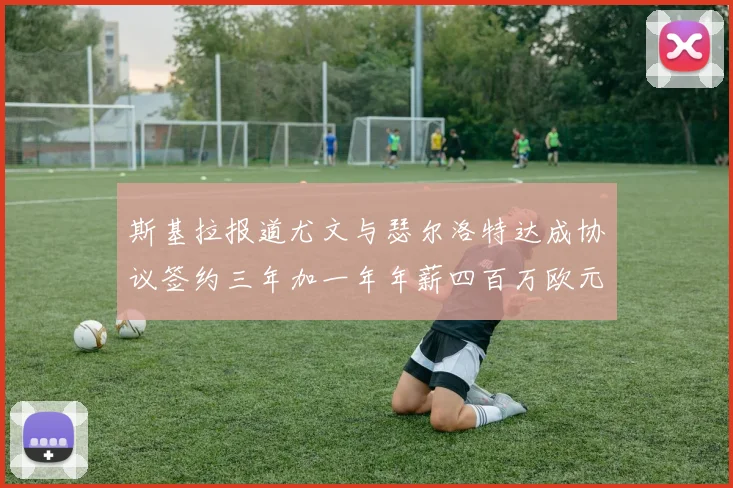 斯基拉报道尤文与瑟尔洛特达成协议签约三年加一年年薪四百万欧元