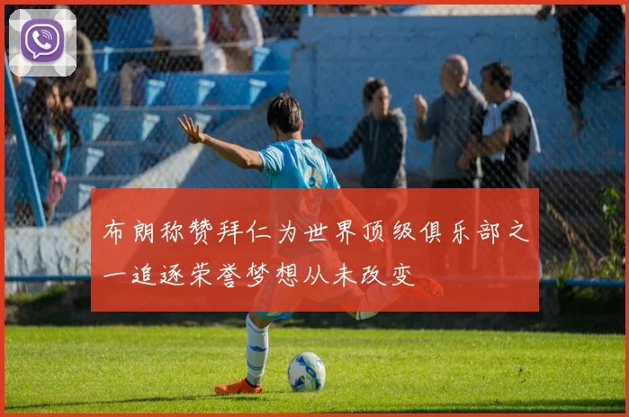 布朗称赞拜仁为世界顶级俱乐部之一追逐荣誉梦想从未改变