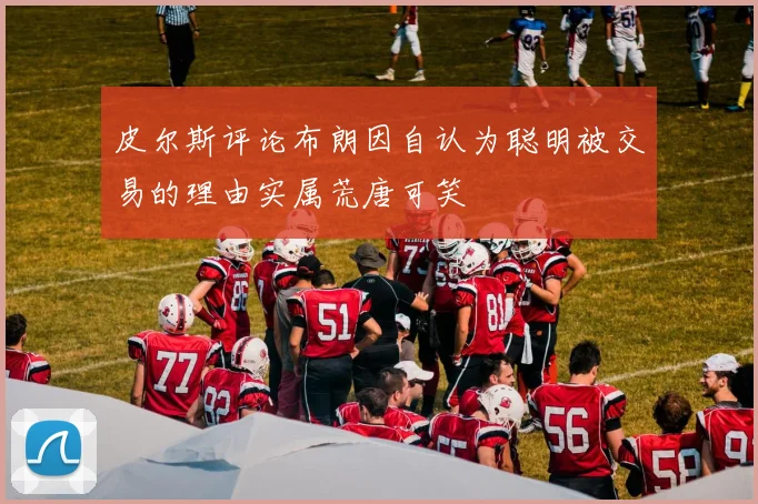 皮尔斯评论布朗因自认为聪明被交易的理由实属荒唐可笑