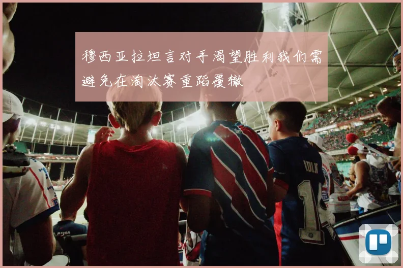 穆西亚拉坦言对手渴望胜利我们需避免在淘汰赛重蹈覆辙