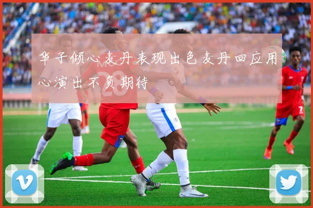 华子倾心麦丹表现出色麦丹回应用心演出不负期待