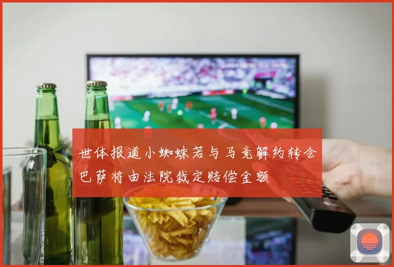 世体报道小蜘蛛若与马竞解约转会巴萨将由法院裁定赔偿金额