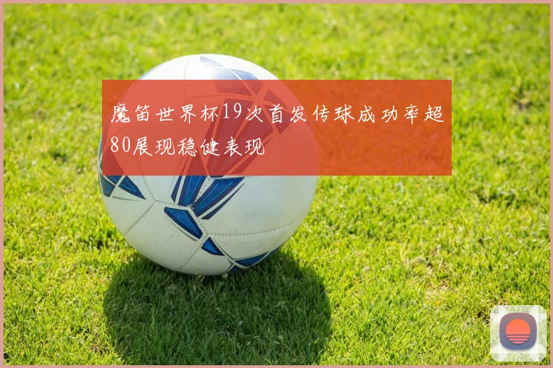 魔笛世界杯19次首发传球成功率超80展现稳健表现