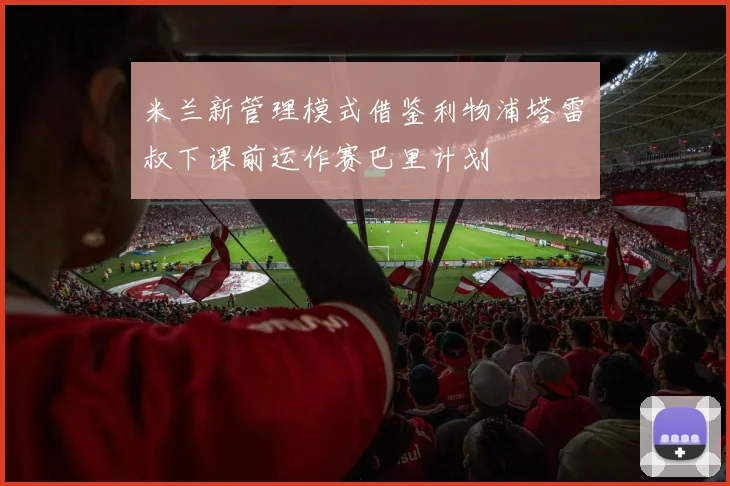 米兰新管理模式借鉴利物浦塔雷囧叔下课前运作赛巴里计划