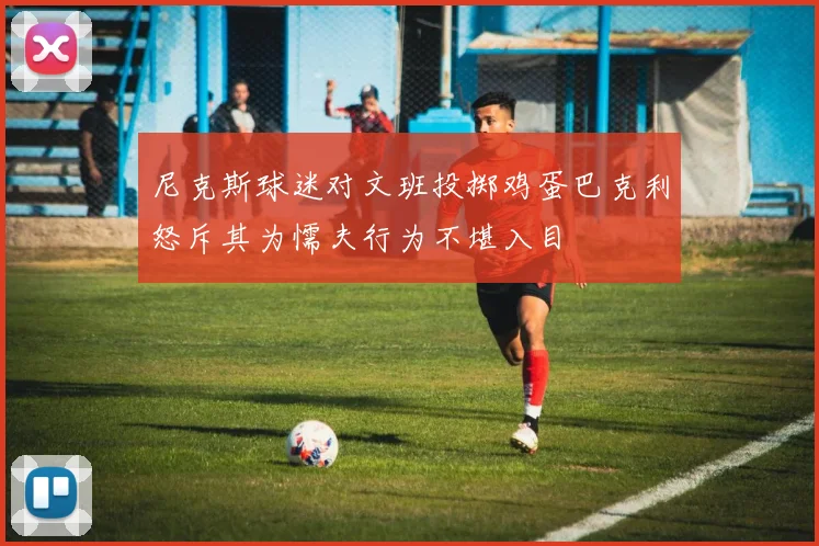尼克斯球迷对文班投掷鸡蛋巴克利怒斥其为懦夫行为不堪入目