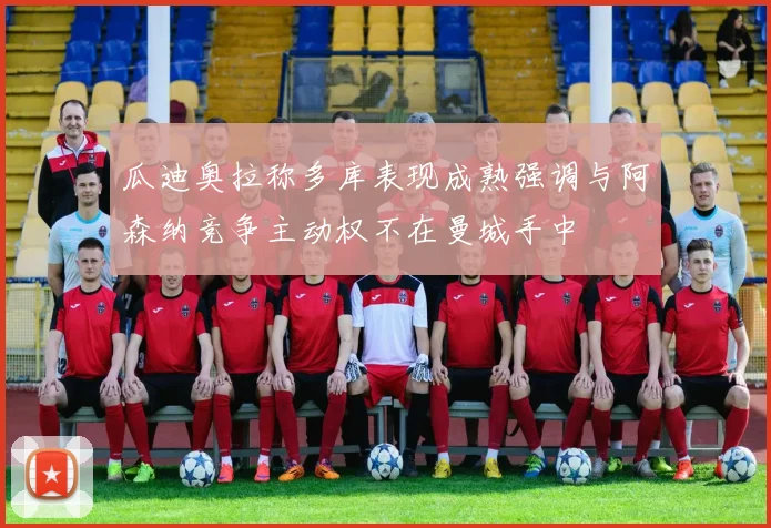 瓜迪奥拉称多库表现成熟强调与阿森纳竞争主动权不在曼城手中