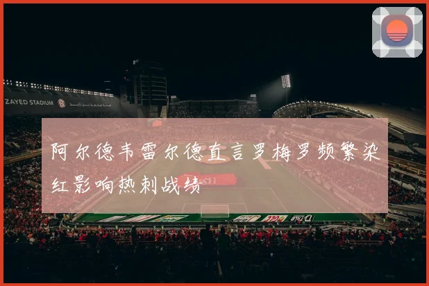 阿尔德韦雷尔德直言罗梅罗频繁染红影响热刺战绩