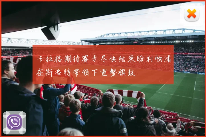 卡拉格期待赛季尽快结束盼利物浦在斯洛特带领下重整旗鼓