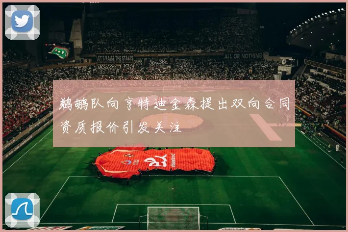 鹈鹕队向亨特迪金森提出双向合同资质报价引发关注