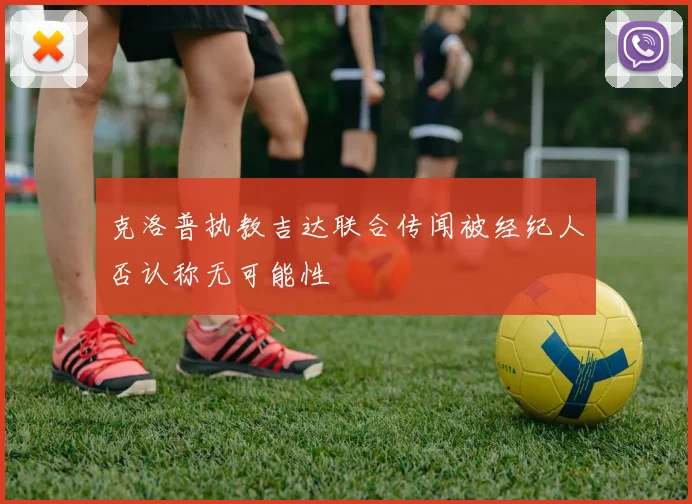 克洛普执教吉达联合传闻被经纪人否认称无可能性