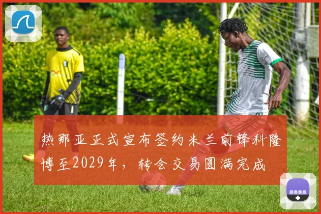 热那亚正式宣布签约米兰前锋科隆博至2029年，转会交易圆满完成
