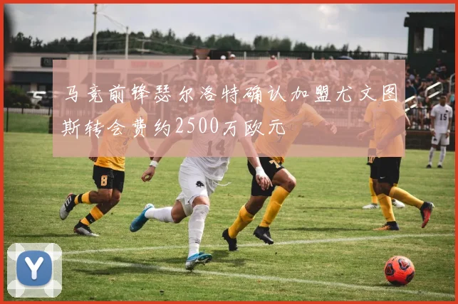 马竞前锋瑟尔洛特确认加盟尤文图斯转会费约2500万欧元