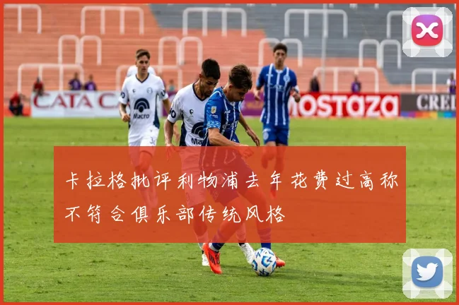 卡拉格批评利物浦去年花费过高称不符合俱乐部传统风格
