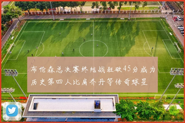 布伦森总决赛终结战狂砍45分成为历史第四人比肩乔丹等传奇球星