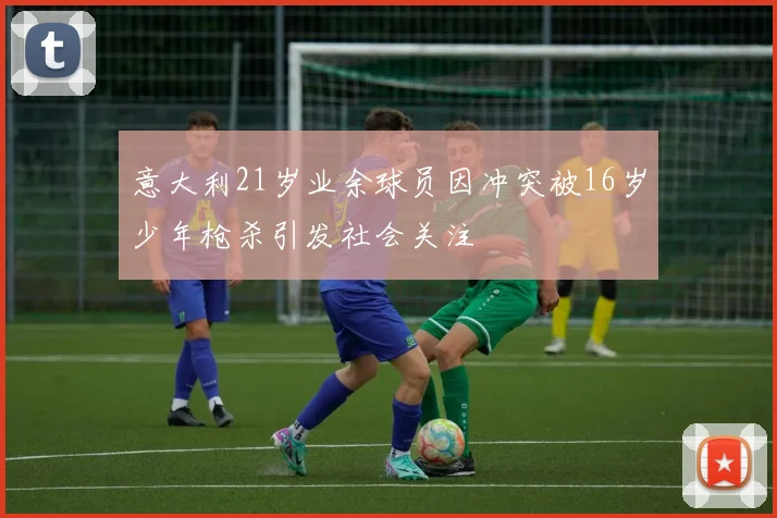 意大利21岁业余球员因冲突被16岁少年枪杀引发社会关注