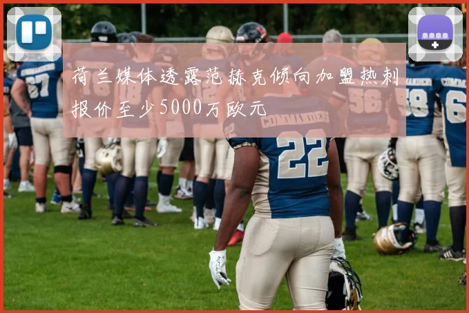 荷兰媒体透露范赫克倾向加盟热刺报价至少5000万欧元
