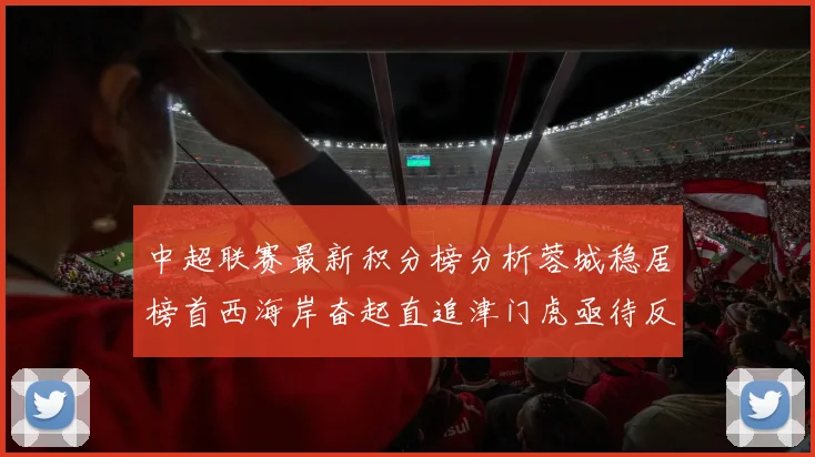 中超联赛最新积分榜分析蓉城稳居榜首西海岸奋起直追津门虎亟待反弹