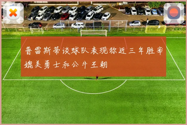 普雷斯蒂谈球队表现称近三年胜率媲美勇士和公牛王朝