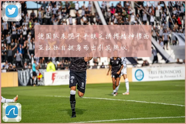 德国队表现平平缺乏拼搏精神穆西亚拉独自挺身而出引发热议