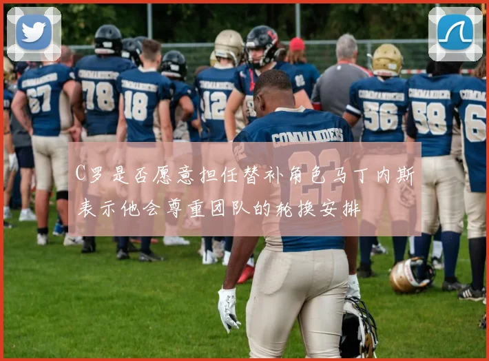C罗是否愿意担任替补角色马丁内斯表示他会尊重团队的轮换安排