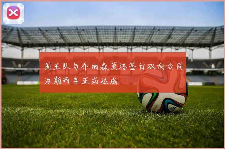 国王队与乔纳森莫格签订双向合同为期两年正式达成
