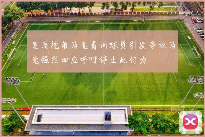 皇马挖角马竞青训球员引发争议马竞强烈回应呼吁停止此行为