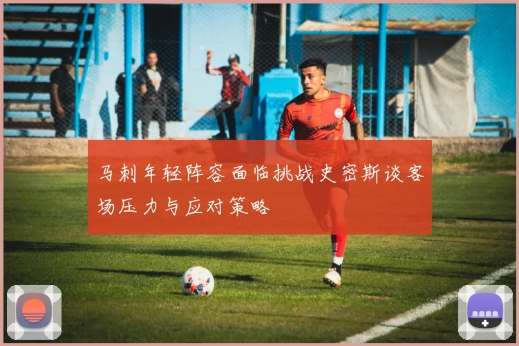 马刺年轻阵容面临挑战史密斯谈客场压力与应对策略