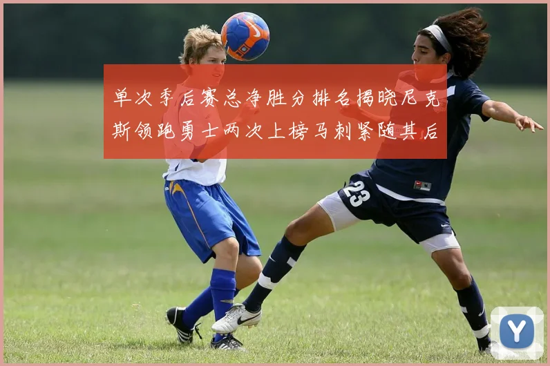 单次季后赛总净胜分排名揭晓尼克斯领跑勇士两次上榜马刺紧随其后
