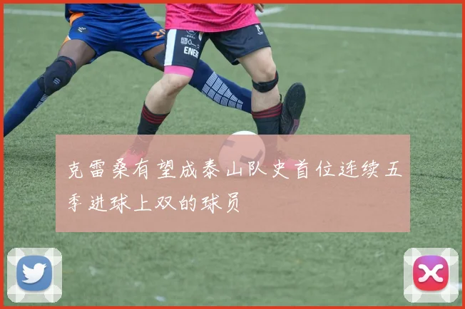 克雷桑有望成泰山队史首位连续五季进球上双的球员