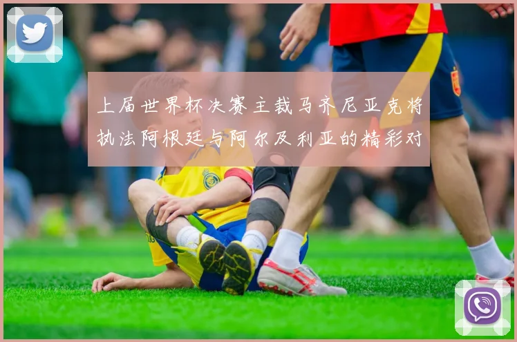 上届世界杯决赛主裁马齐尼亚克将执法阿根廷与阿尔及利亚的精彩对决