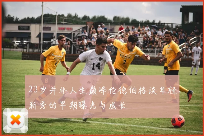 23岁并非人生巅峰伦德伯格谈年轻新秀的早期曝光与成长