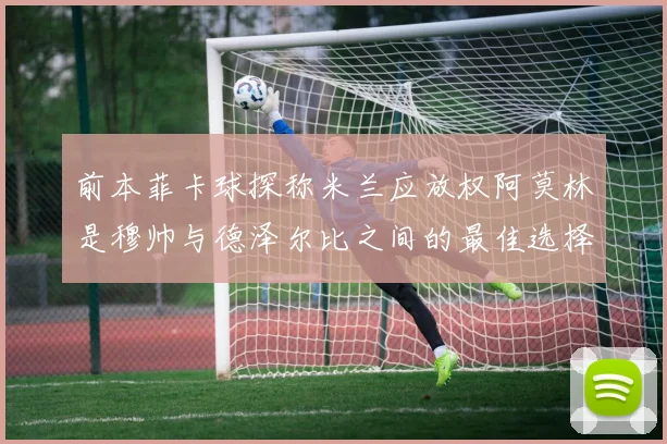 前本菲卡球探称米兰应放权阿莫林是穆帅与德泽尔比之间的最佳选择