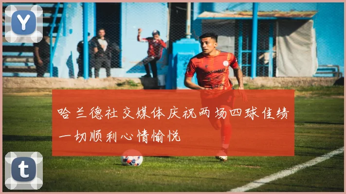 哈兰德社交媒体庆祝两场四球佳绩一切顺利心情愉悦
